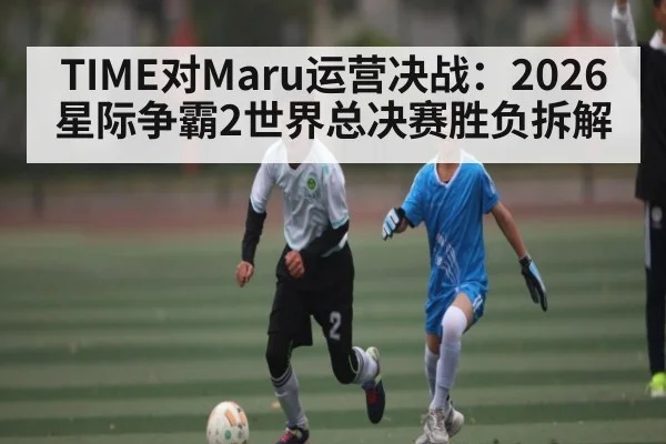 TIME对Maru运营决战：2026星际争霸2世界总决赛胜负拆解