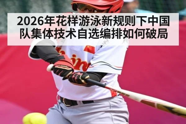 2026年花样游泳新规则下中国队集体技术自选编排如何破局