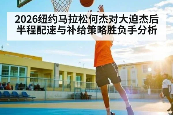2026纽约马拉松何杰对大迫杰后半程配速与补给策略胜负手分析