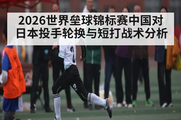 2026世界垒球锦标赛中国对日本投手轮换与短打战术分析