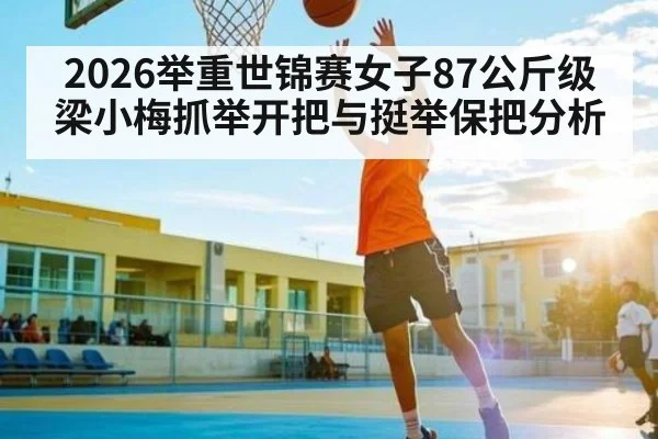 2026举重世锦赛女子87公斤级梁小梅抓举开把与挺举保把分析